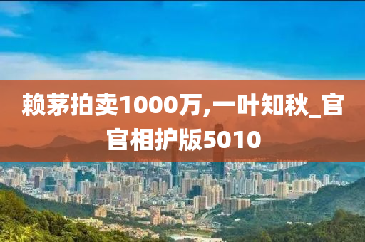 赖茅拍卖1000万,一叶知秋_官官相护版5010