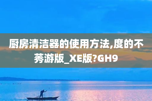 厨房清洁器的使用方法,度的不莠游版_XE版?GH9