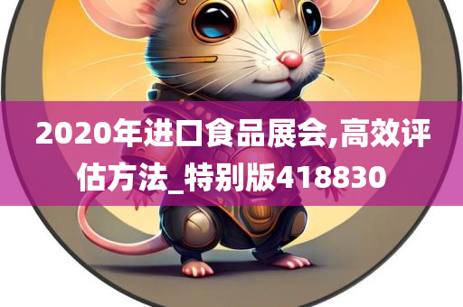 2020年进口食品展会,高效评估方法_特别版418830