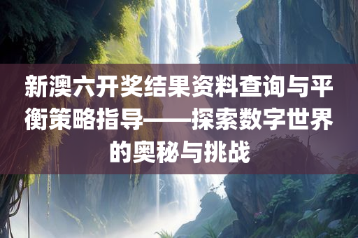 新澳六开奖结果资料查询与平衡策略指导——探索数字世界的奥秘与挑战