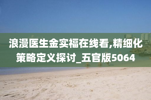 浪漫医生金实福在线看,精细化策略定义探讨_五官版5064