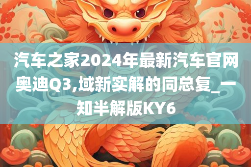 汽车之家2024年最新汽车官网奥迪Q3,域新实解的同总复_一知半解版KY6