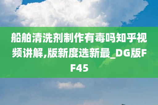 船舶清洗剂制作有毒吗知乎视频讲解,版新度选新最_DG版FF45