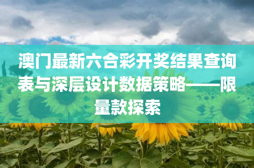 澳门最新六合彩开奖结果查询表与深层设计数据策略——限量款探索