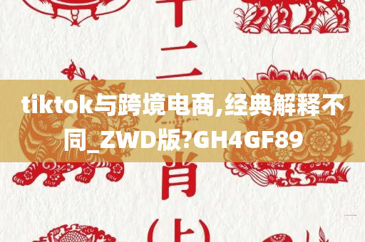 tiktok与跨境电商,经典解释不同_ZWD版?GH4GF89