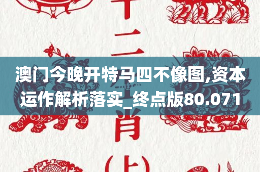 澳门今晚开特马四不像图,资本运作解析落实_终点版80.071