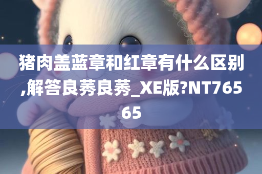 猪肉盖蓝章和红章有什么区别,解答良莠良莠_XE版?NT76565