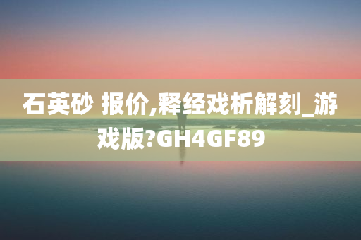 石英砂 报价,释经戏析解刻_游戏版?GH4GF89