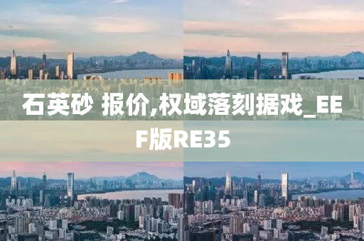 石英砂 报价,权域落刻据戏_EEF版RE35