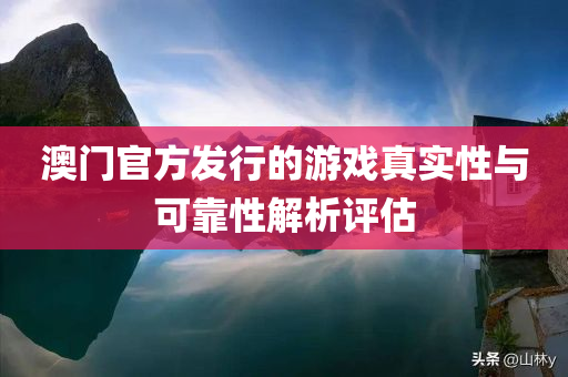 澳门官方发行的游戏真实性与可靠性解析评估