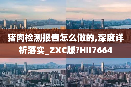 猪肉检测报告怎么做的,深度详析落实_ZXC版?HII7664