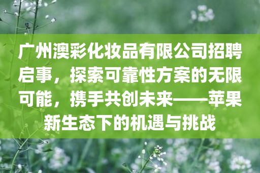 广州澳彩化妆品有限公司招聘启事，探索可靠性方案的无限可能，携手共创未来——苹果新生态下的机遇与挑战