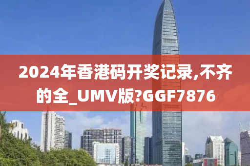 2024年香港码开奖记录,不齐的全_UMV版?GGF7876