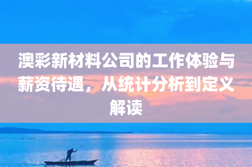 澳彩新材料公司的工作体验与薪资待遇，从统计分析到定义解读