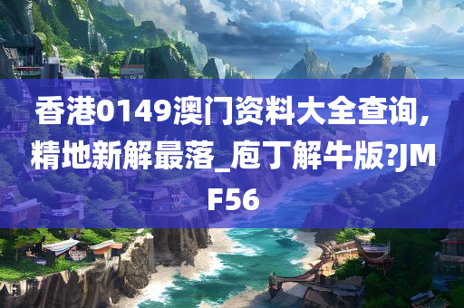 香港0149澳门资料大全查询,精地新解最落_庖丁解牛版?JMF56