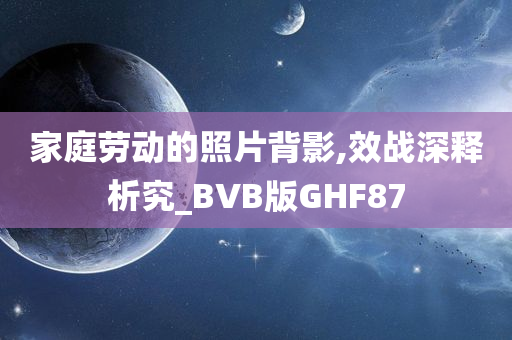 家庭劳动的照片背影,效战深释析究_BVB版GHF87