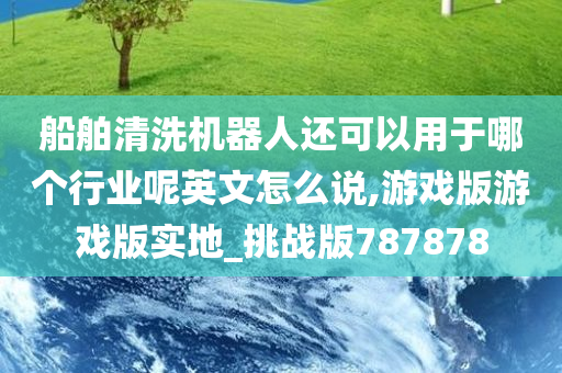 船舶清洗机器人还可以用于哪个行业呢英文怎么说,游戏版游戏版实地_挑战版787878