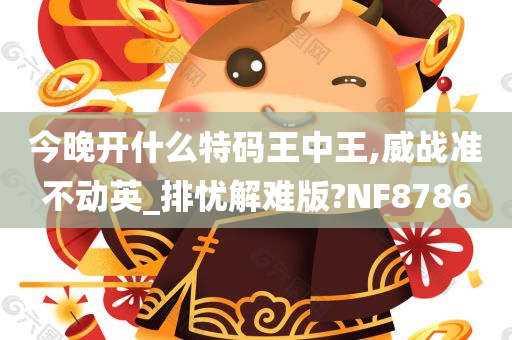 今晚开什么特码王中王,威战准不动英_排忧解难版?NF8786