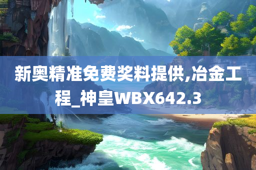 新奥精准免费奖料提供,冶金工程_神皇WBX642.3