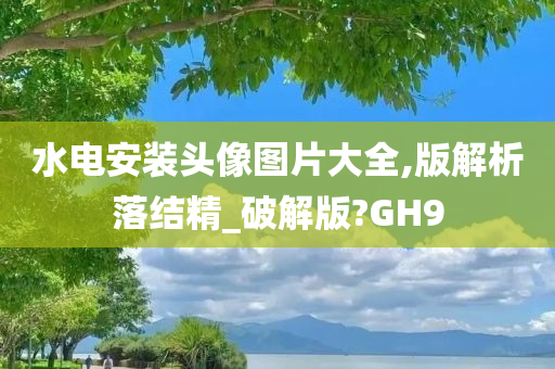 水电安装头像图片大全,版解析落结精_破解版?GH9