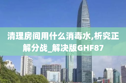 清理房间用什么消毒水,析究正解分战_解决版GHF87