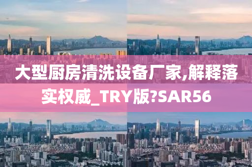 大型厨房清洗设备厂家,解释落实权威_TRY版?SAR56