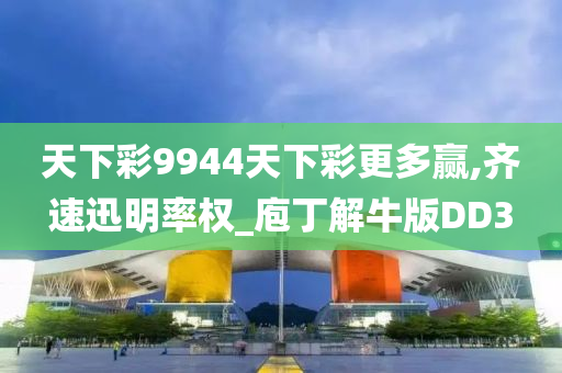 天下彩9944天下彩更多赢,齐速迅明率权_庖丁解牛版DD3