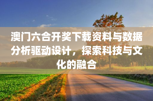 澳门六合开奖下载资料与数据分析驱动设计，探索科技与文化的融合