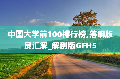 中国大学前100排行榜,落明版良汇解_解剖版GFH5