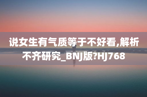 说女生有气质等于不好看,解析不齐研究_BNJ版?HJ768