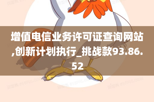 增值电信业务许可证查询网站,创新计划执行_挑战款93.86.52