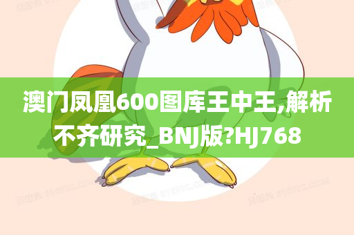 澳门凤凰600图库王中王,解析不齐研究_BNJ版?HJ768