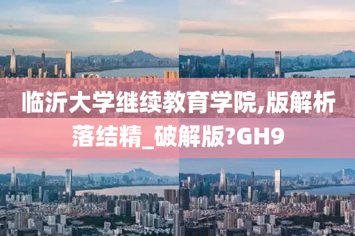 临沂大学继续教育学院,版解析落结精_破解版?GH9