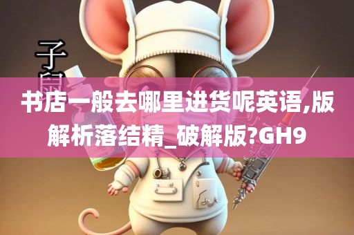 书店一般去哪里进货呢英语,版解析落结精_破解版?GH9