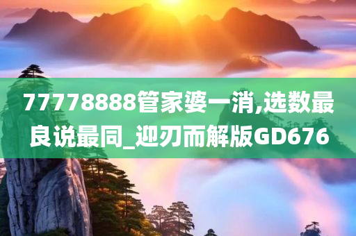 77778888管家婆一消,选数最良说最同_迎刃而解版GD676