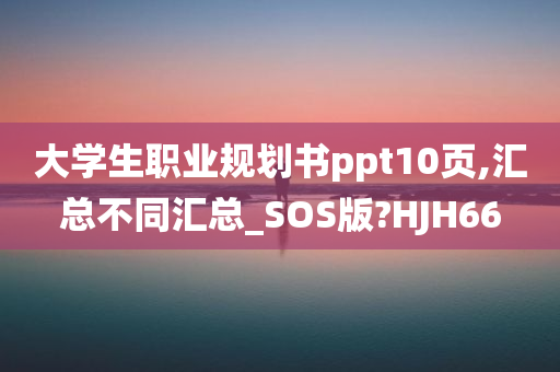 大学生职业规划书ppt10页,汇总不同汇总_SOS版?HJH66