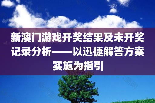 新澳门游戏开奖结果及未开奖记录分析——以迅捷解答方案实施为指引