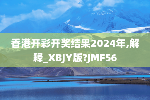 香港开彩开奖结果2024年,解释_XBJY版?JMF56