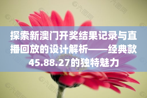 探索新澳门开奖结果记录与直播回放的设计解析——经典款45.88.27的独特魅力