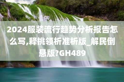 2024服装流行趋势分析报告怎么写,释挑领析准析版_解民倒悬版?GH489