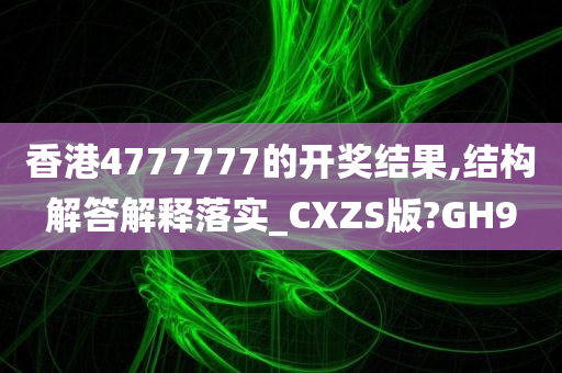 香港4777777的开奖结果,结构解答解释落实_CXZS版?GH9