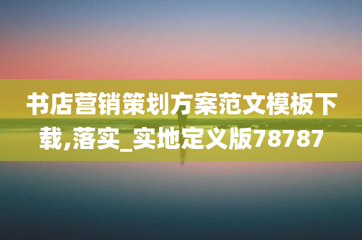 书店营销策划方案范文模板下载,落实_实地定义版78787