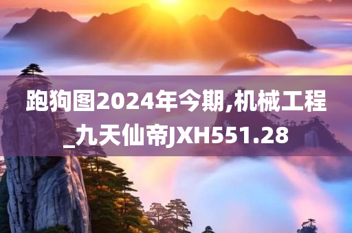 跑狗图2024年今期,机械工程_九天仙帝JXH551.28