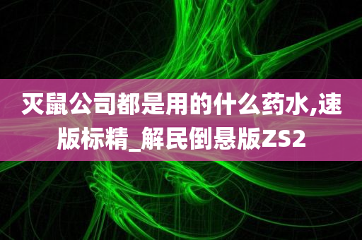 灭鼠公司都是用的什么药水,速版标精_解民倒悬版ZS2