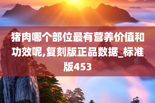 猪肉哪个部位最有营养价值和功效呢,复刻版正品数据_标准版453