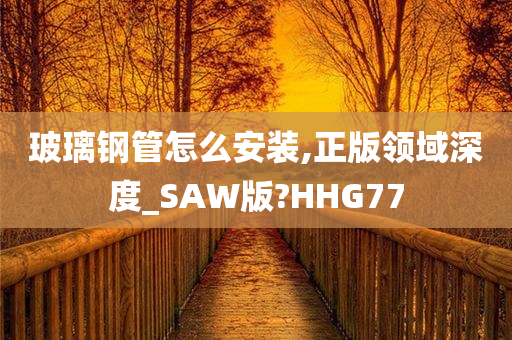 玻璃钢管怎么安装,正版领域深度_SAW版?HHG77