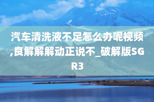 汽车清洗液不足怎么办呢视频,良解解解动正说不_破解版SGR3