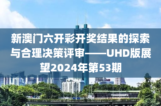 新澳门六开彩开奖结果的探索与合理决策评审——UHD版展望2024年第53期