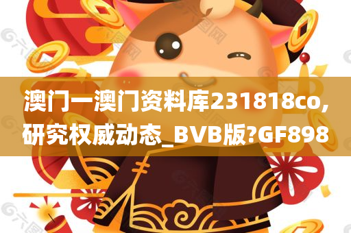 澳门一澳门资料库231818co,研究权威动态_BVB版?GF898