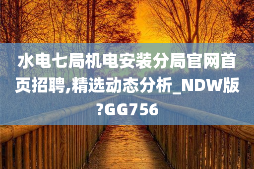 水电七局机电安装分局官网首页招聘,精选动态分析_NDW版?GG756